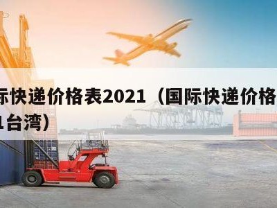 国际快递价格表2021（国际快递价格表2021台湾）