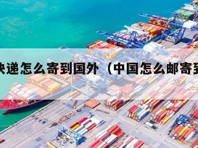 中国快递怎么寄到国外（中国怎么邮寄到国外）