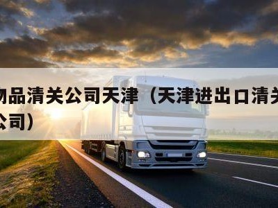 个人物品清关公司天津（天津进出口清关报关代理公司）