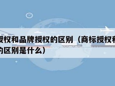 商标授权和品牌授权的区别（商标授权和品牌授权的区别是什么）