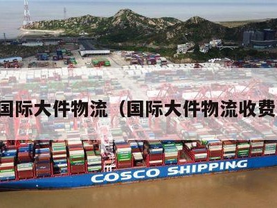 国际大件物流（国际大件物流收费）