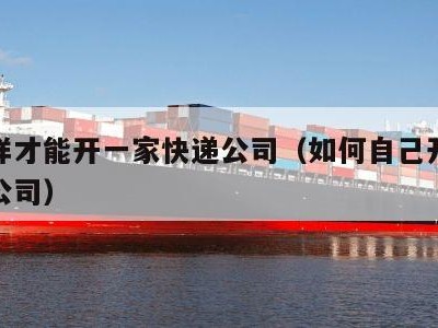 怎么样才能开一家快递公司（如何自己开一家快递公司）