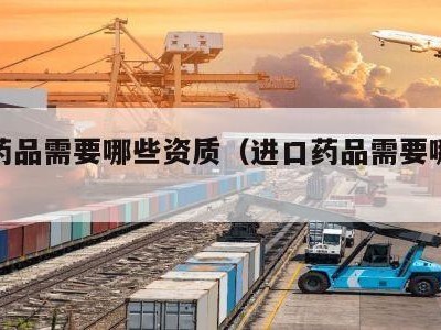 进口药品需要哪些资质（进口药品需要哪些资质呢）