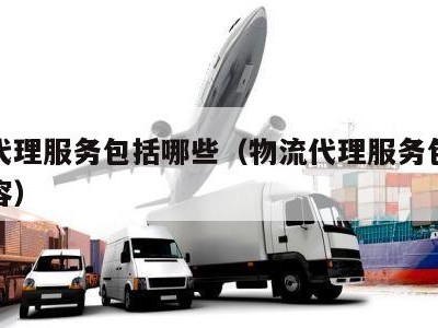物流代理服务包括哪些（物流代理服务包括哪些内容）