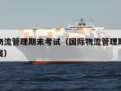 国际物流管理期末考试（国际物流管理期末考试答案）