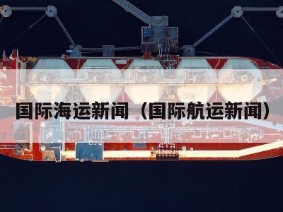 国际海运新闻（国际航运新闻）