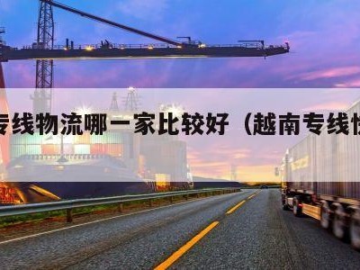 越南专线物流哪一家比较好（越南专线快递公司）