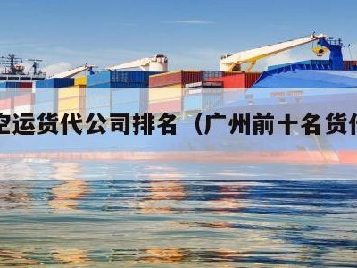 广州空运货代公司排名（广州前十名货代公司）