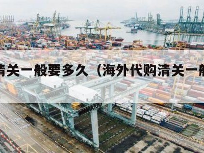 代购清关一般要多久（海外代购清关一般要多久）