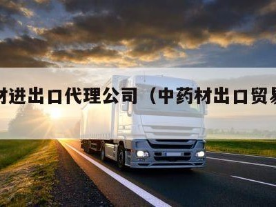 中药材进出口代理公司（中药材出口贸易平台）