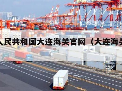 中华人民共和国大连海关官网（大连海关服务热线）