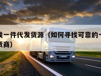 如何找一件代发货源（如何寻找可靠的一件代发供货商）