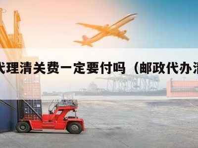 邮政代理清关费一定要付吗（邮政代办清关手续费）