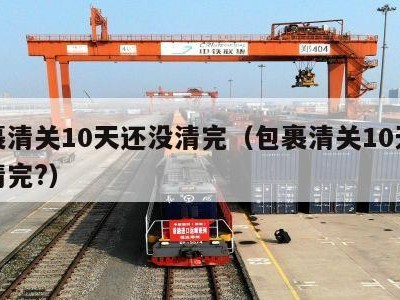 包裹清关10天还没清完（包裹清关10天还没清完?）
