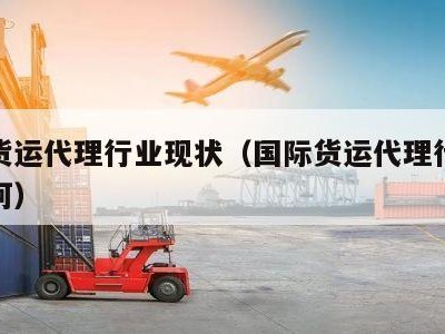 国际货运代理行业现状（国际货运代理行业现状如何）