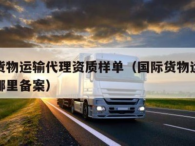 国际货物运输代理资质样单（国际货物运输代理在哪里备案）