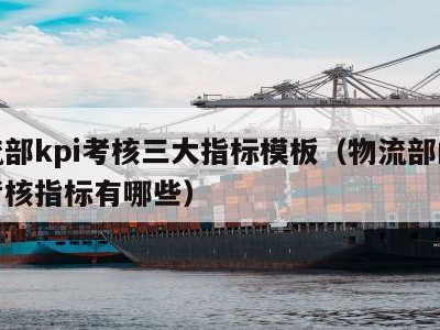 物流部kpi考核三大指标模板（物流部的绩效考核指标有哪些）