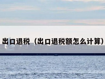 出口退税（出口退税额怎么计算）