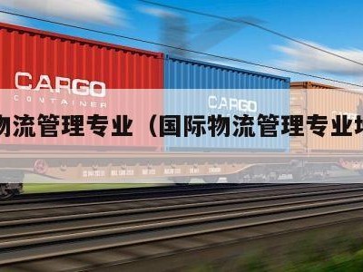国际物流管理专业（国际物流管理专业培养目标）