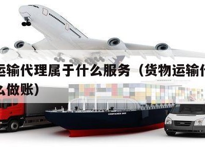 货物运输代理属于什么服务（货物运输代理服务怎么做账）