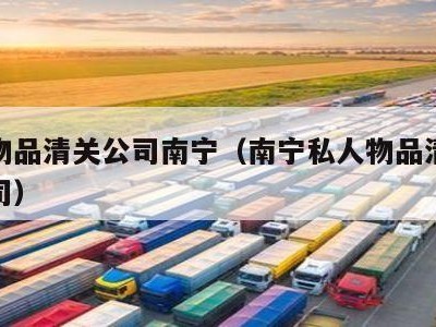 个人物品清关公司南宁（南宁私人物品清关代理公司）