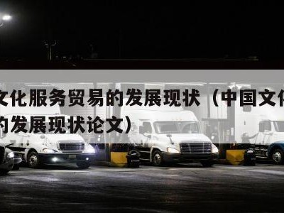 中国文化服务贸易的发展现状（中国文化服务贸易的发展现状论文）