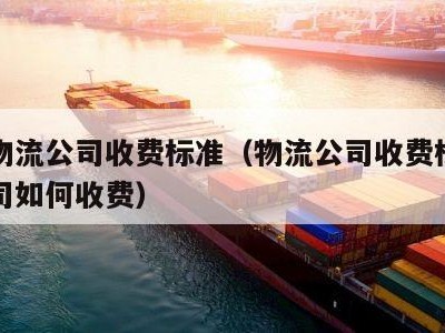 各个物流公司收费标准（物流公司收费标准物流公司如何收费）