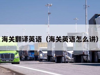 海关翻译英语（海关英语怎么讲）