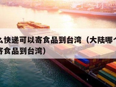 用什么快递可以寄食品到台湾（大陆哪个快递可以寄食品到台湾）