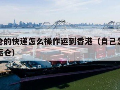 集运仓的快递怎么操作运到香港（自己怎么联系集运仓）