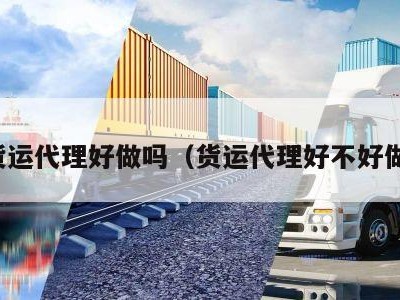 货运代理好做吗（货运代理好不好做）