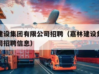 嘉林建设集团有限公司招聘（嘉林建设集团有限公司招聘信息）