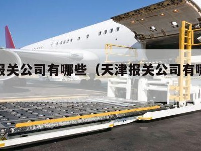 天津报关公司有哪些（天津报关公司有哪些公司）