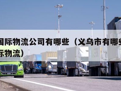 义乌国际物流公司有哪些（义乌市有哪些有名的国际物流）