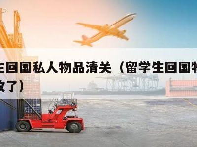 留学生回国私人物品清关（留学生回国物品被海关收了）