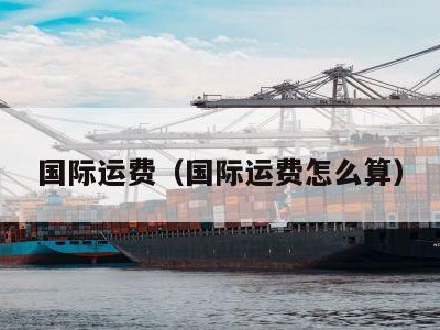 国际运费（国际运费怎么算）