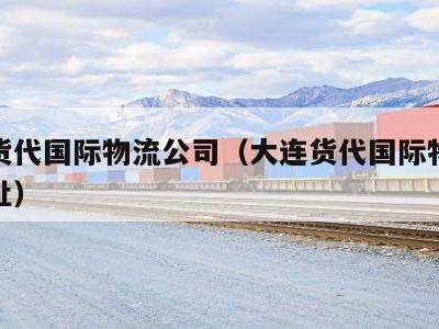 大连货代国际物流公司（大连货代国际物流公司地址）