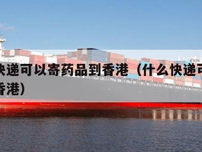 什么快递可以寄药品到香港（什么快递可以寄药去香港）