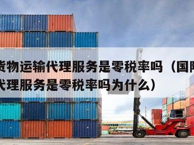 国际货物运输代理服务是零税率吗（国际货物运输代理服务是零税率吗为什么）