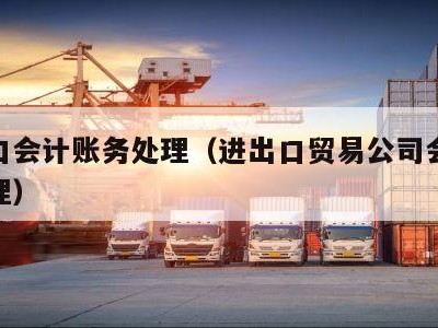进出口会计账务处理（进出口贸易公司会计账务处理）