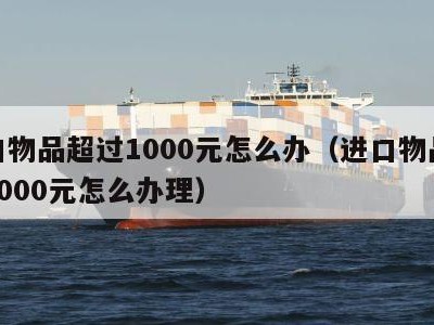 进口物品超过1000元怎么办（进口物品超过1000元怎么办理）