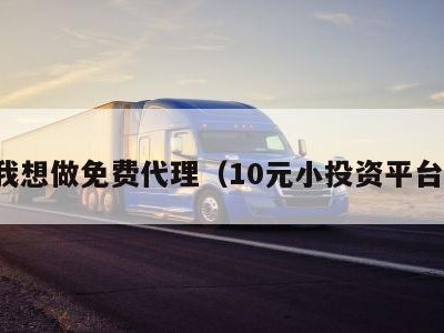 我想做免费代理（10元小投资平台）