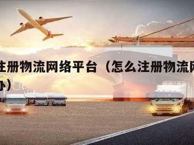 怎么注册物流网络平台（怎么注册物流网络平台代办）