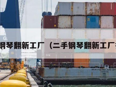二手钢琴翻新工厂（二手钢琴翻新工厂招工）