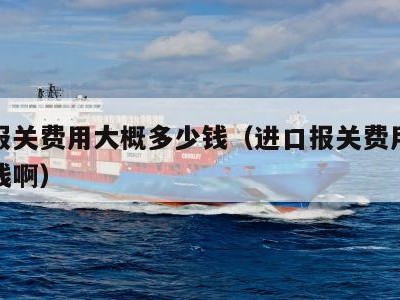 进口报关费用大概多少钱（进口报关费用大概多少钱啊）