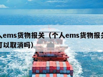 个人ems货物报关（个人ems货物报关退运可以取消吗）