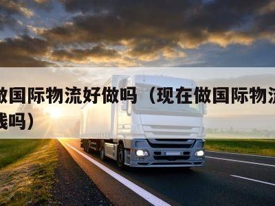 现在做国际物流好做吗（现在做国际物流好做吗赚钱吗）