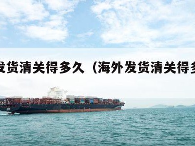 海外发货清关得多久（海外发货清关得多久能到）