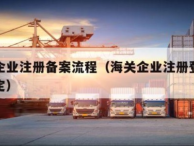 海关企业注册备案流程（海关企业注册登记管理规定）