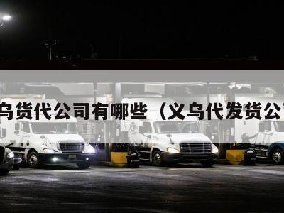 义乌货代公司有哪些（义乌代发货公司）